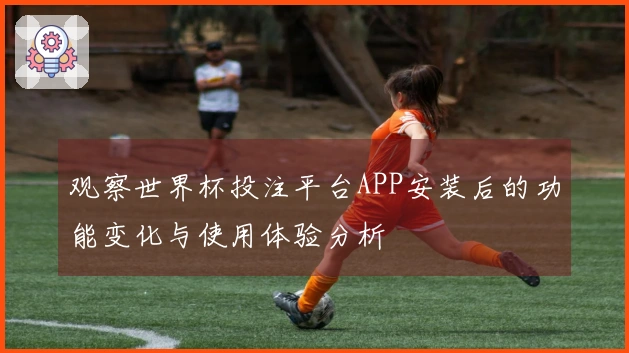 观察世界杯投注平台APP安装后的功能变化与使用体验分析