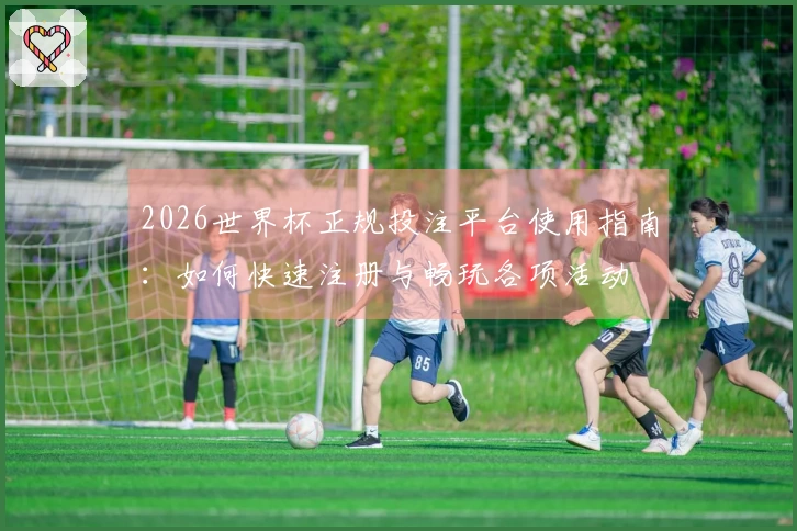 2026世界杯正规投注平台使用指南:如何快速注册与畅玩各项活动