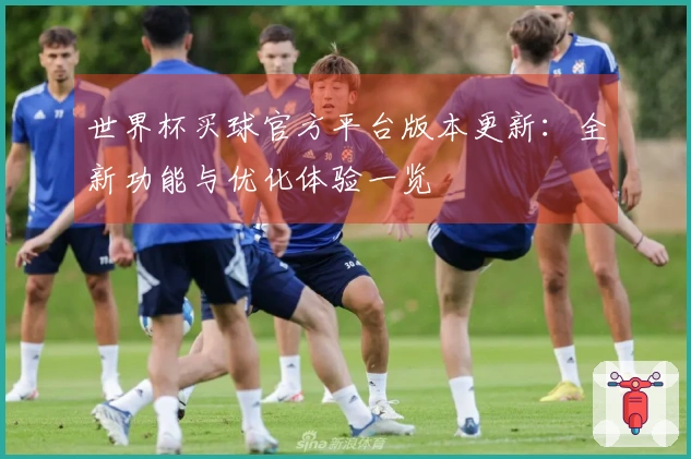 世界杯买球官方平台版本更新：全新功能与优化体验一览