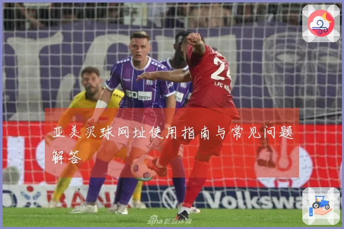 亚美买球网址使用指南与常见问题解答