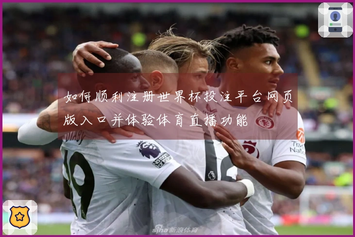 如何顺利注册世界杯投注平台网页版入口并体验体育直播功能
