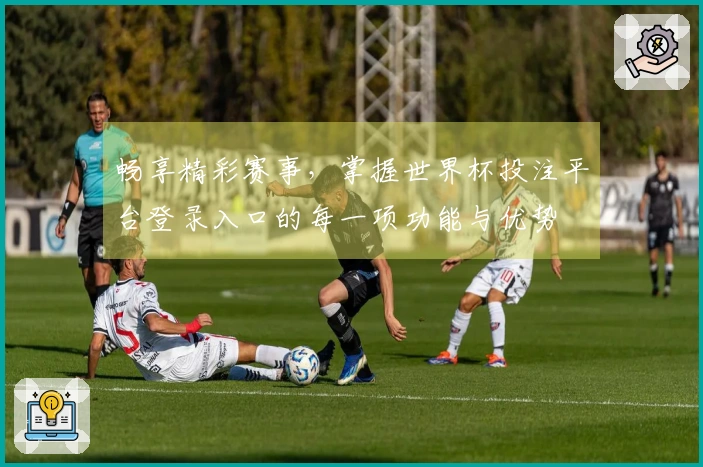 畅享精彩赛事，掌握世界杯投注平台登录入口的每一项功能与优势