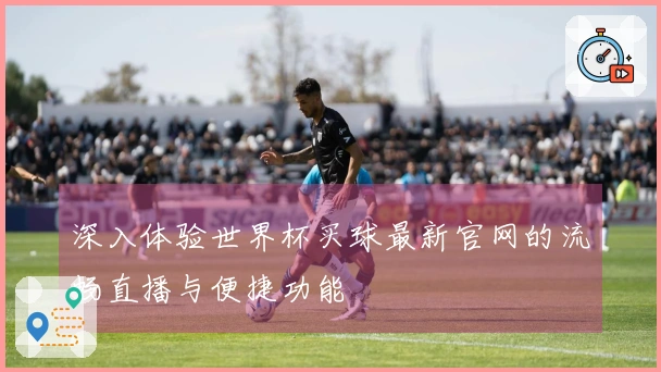 深入体验世界杯买球最新官网的流畅直播与便捷功能