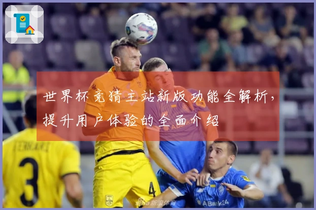 世界杯竞猜主站新版功能全解析，提升用户体验的全面介绍