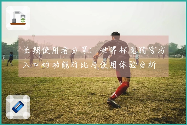长期使用者分享：世界杯竞猜官方入口的功能对比与使用体验分析