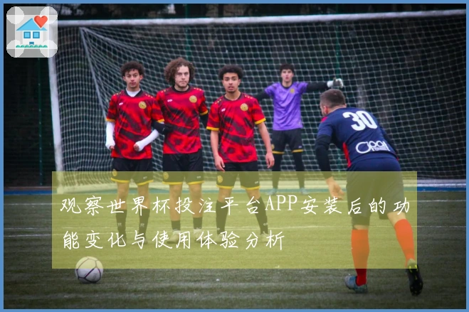 观察世界杯投注平台APP安装后的功能变化与使用体验分析
