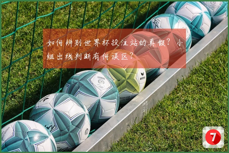 如何辨别世界杯投注站的真假？小组出线判断有何误区？