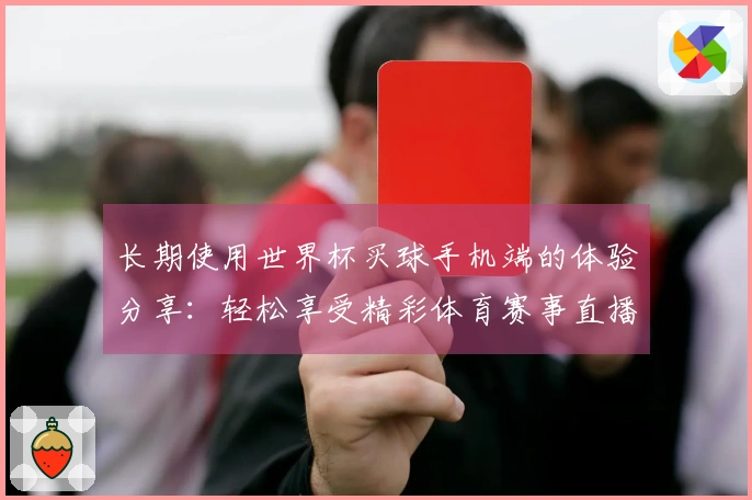 长期使用世界杯买球手机端的体验分享：轻松享受精彩体育赛事直播