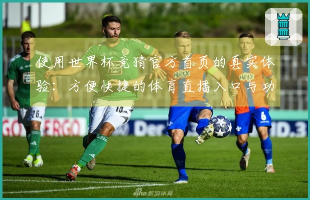 使用世界杯竞猜官方首页的真实体验：方便快捷的体育直播入口与功能介绍