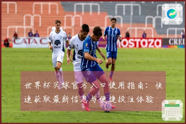 世界杯买球官方入口使用指南：快速获取最新信息与便捷投注体验