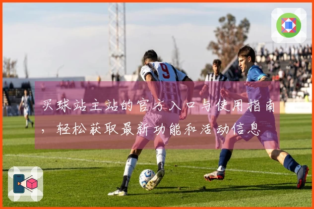 买球站主站的官方入口与使用指南,轻松获取最新功能和活动信息