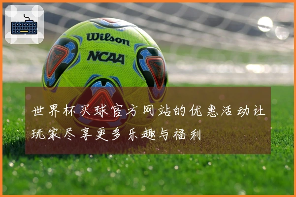 世界杯买球官方网站的优惠活动让玩家尽享更多乐趣与福利