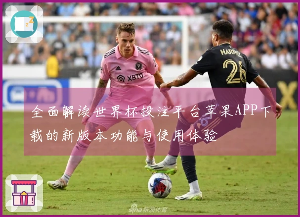 全面解读世界杯投注平台苹果APP下载的新版本功能与使用体验