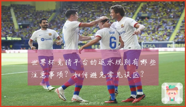 世界杯竞猜平台的返水规则有哪些注意事项？如何避免常见误区？