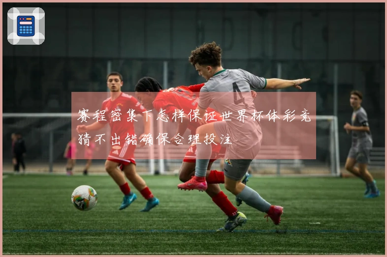赛程密集下怎样保证世界杯体彩竞猜不出错确保合理投注