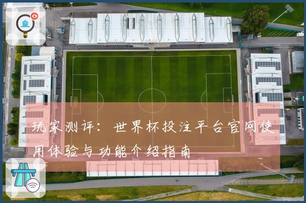 玩家测评：世界杯投注平台官网使用体验与功能介绍指南