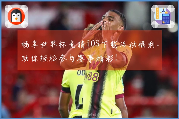 畅享世界杯竞猜iOS下载活动福利，助你轻松参与赛事精彩！