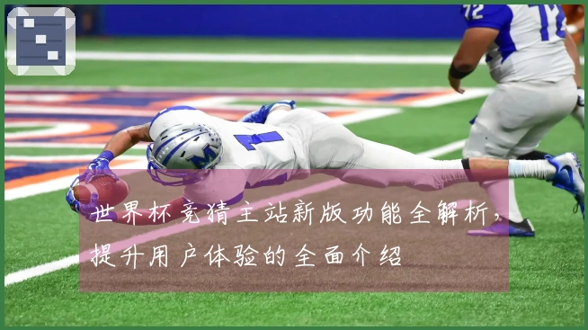 世界杯竞猜主站新版功能全解析，提升用户体验的全面介绍