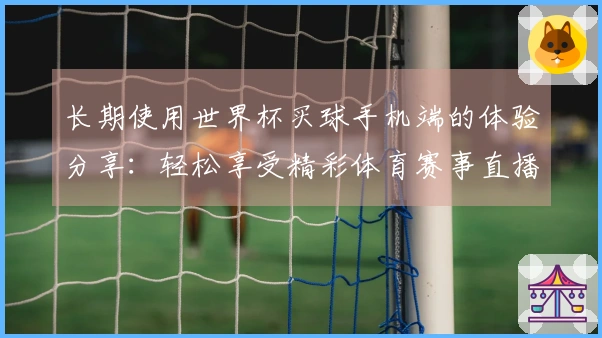 长期使用世界杯买球手机端的体验分享：轻松享受精彩体育赛事直播