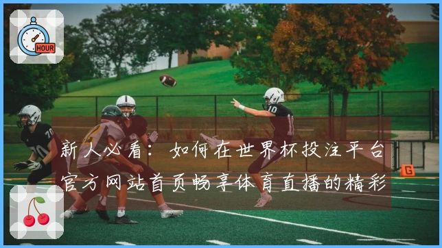 新人必看：如何在世界杯投注平台官方网站首页畅享体育直播的精彩体验