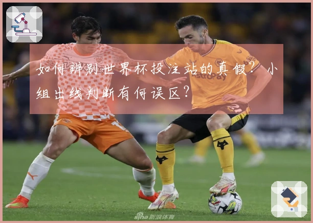 如何辨别世界杯投注站的真假？小组出线判断有何误区？