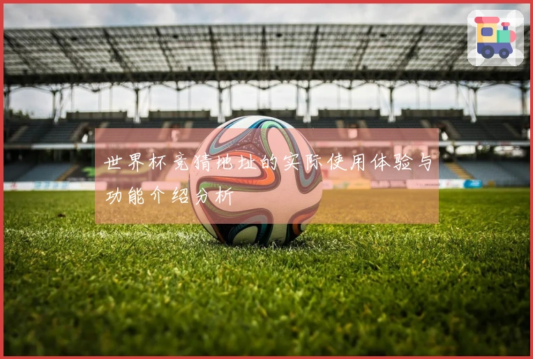 世界杯竞猜地址的实际使用体验与功能介绍分析