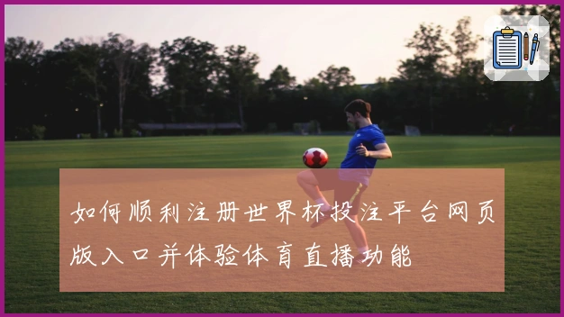 如何顺利注册世界杯投注平台网页版入口并体验体育直播功能